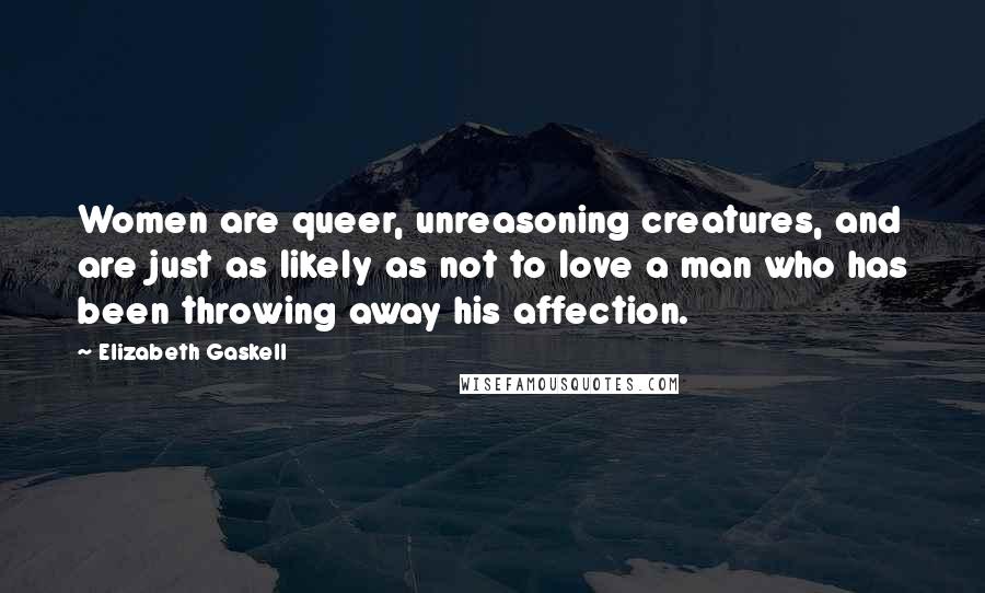 Elizabeth Gaskell Quotes: Women are queer, unreasoning creatures, and are just as likely as not to love a man who has been throwing away his affection.