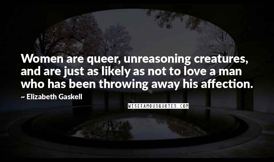 Elizabeth Gaskell Quotes: Women are queer, unreasoning creatures, and are just as likely as not to love a man who has been throwing away his affection.