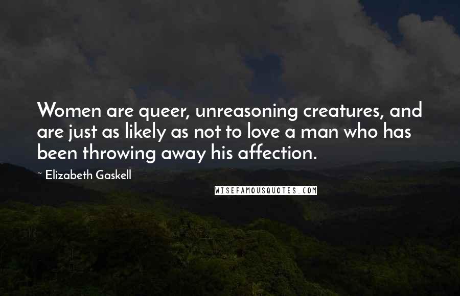 Elizabeth Gaskell Quotes: Women are queer, unreasoning creatures, and are just as likely as not to love a man who has been throwing away his affection.