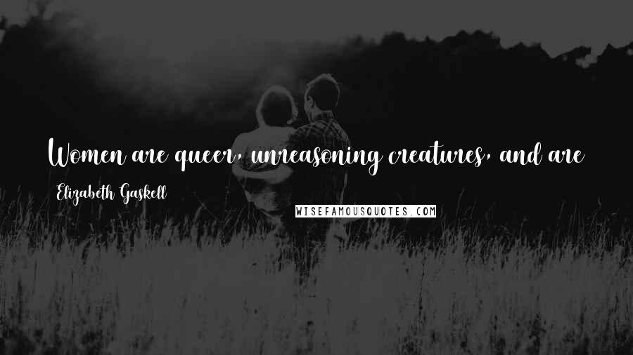 Elizabeth Gaskell Quotes: Women are queer, unreasoning creatures, and are just as likely as not to love a man who has been throwing away his affection.