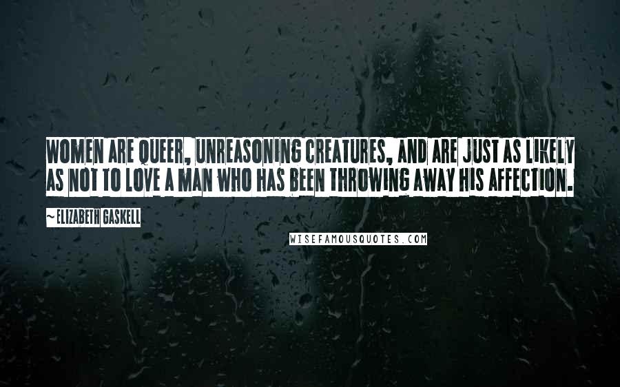 Elizabeth Gaskell Quotes: Women are queer, unreasoning creatures, and are just as likely as not to love a man who has been throwing away his affection.