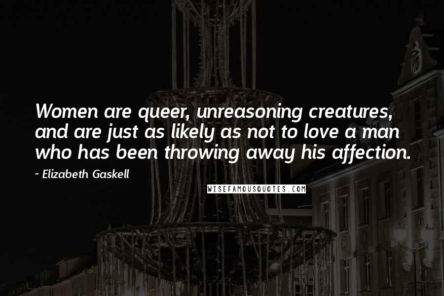 Elizabeth Gaskell Quotes: Women are queer, unreasoning creatures, and are just as likely as not to love a man who has been throwing away his affection.