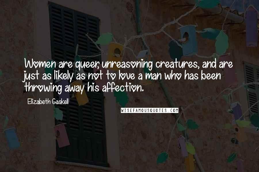 Elizabeth Gaskell Quotes: Women are queer, unreasoning creatures, and are just as likely as not to love a man who has been throwing away his affection.