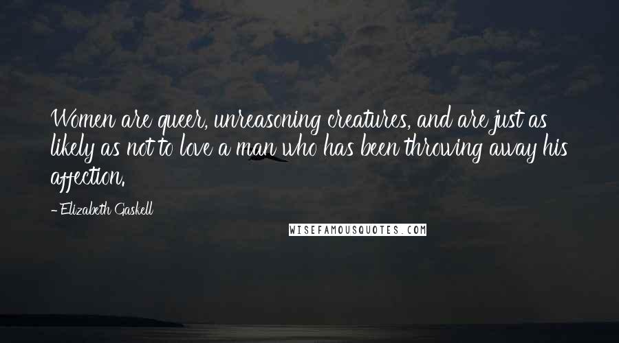 Elizabeth Gaskell Quotes: Women are queer, unreasoning creatures, and are just as likely as not to love a man who has been throwing away his affection.