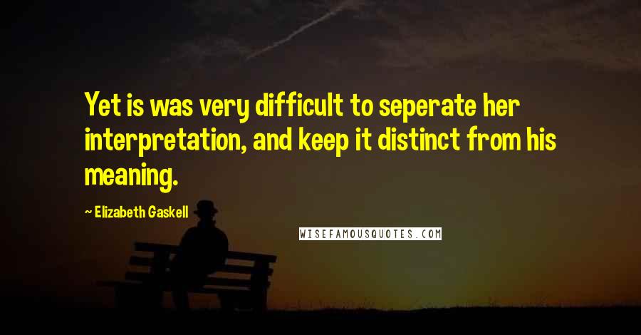 Elizabeth Gaskell Quotes: Yet is was very difficult to seperate her interpretation, and keep it distinct from his meaning.