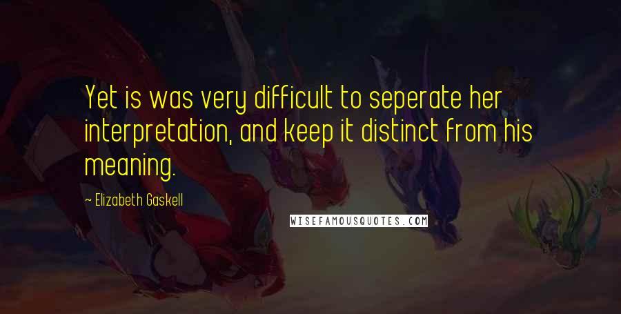 Elizabeth Gaskell Quotes: Yet is was very difficult to seperate her interpretation, and keep it distinct from his meaning.