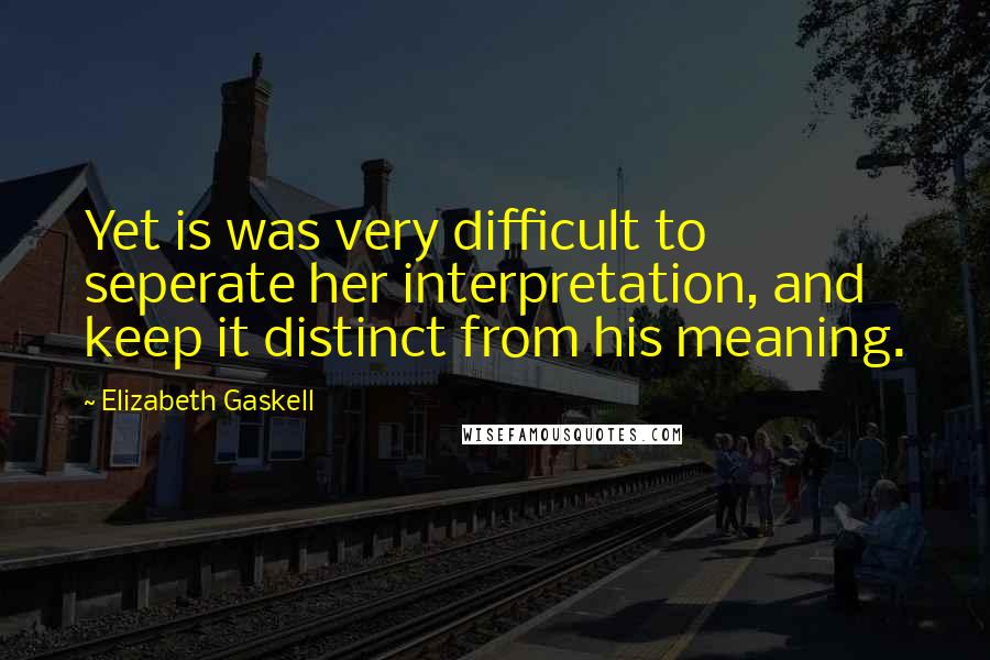 Elizabeth Gaskell Quotes: Yet is was very difficult to seperate her interpretation, and keep it distinct from his meaning.