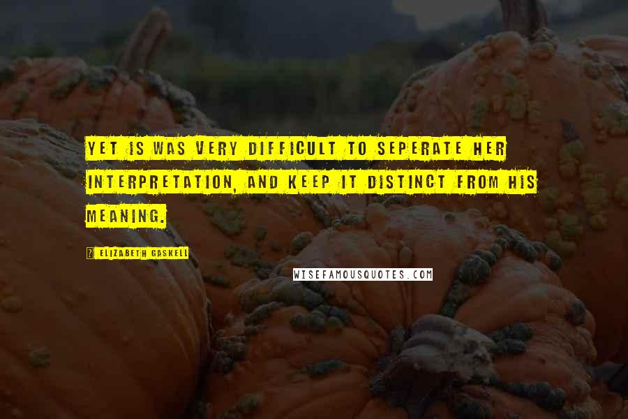 Elizabeth Gaskell Quotes: Yet is was very difficult to seperate her interpretation, and keep it distinct from his meaning.