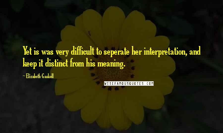 Elizabeth Gaskell Quotes: Yet is was very difficult to seperate her interpretation, and keep it distinct from his meaning.