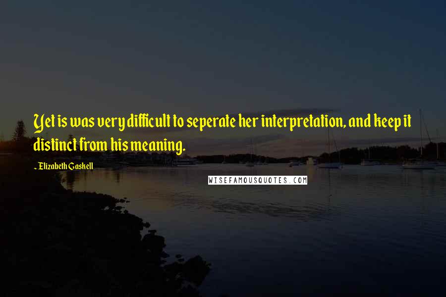 Elizabeth Gaskell Quotes: Yet is was very difficult to seperate her interpretation, and keep it distinct from his meaning.