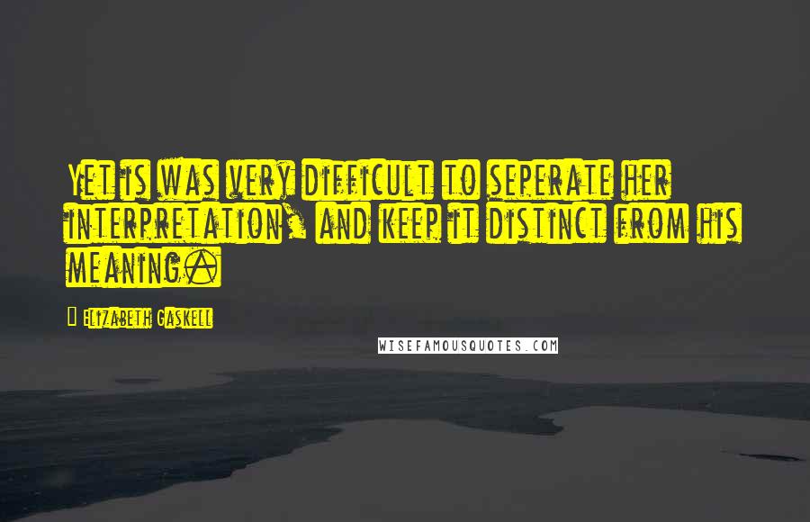 Elizabeth Gaskell Quotes: Yet is was very difficult to seperate her interpretation, and keep it distinct from his meaning.