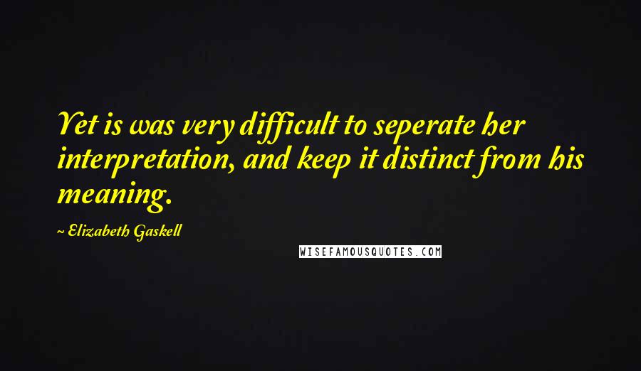 Elizabeth Gaskell Quotes: Yet is was very difficult to seperate her interpretation, and keep it distinct from his meaning.