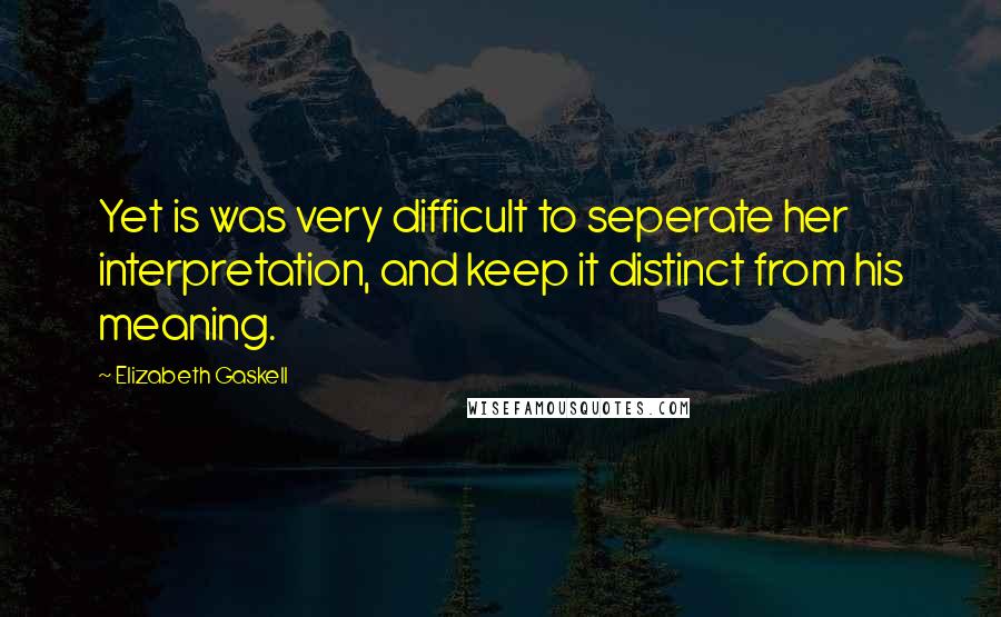 Elizabeth Gaskell Quotes: Yet is was very difficult to seperate her interpretation, and keep it distinct from his meaning.