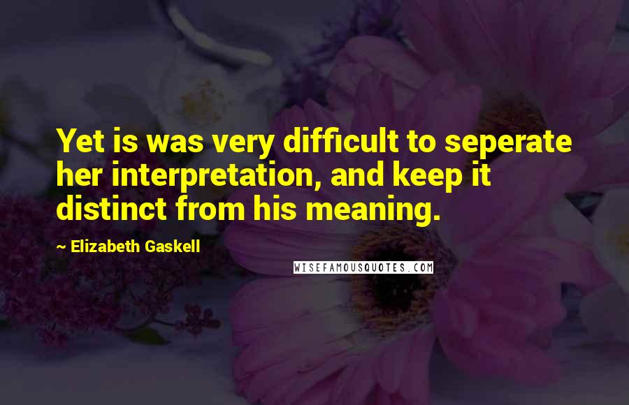 Elizabeth Gaskell Quotes: Yet is was very difficult to seperate her interpretation, and keep it distinct from his meaning.