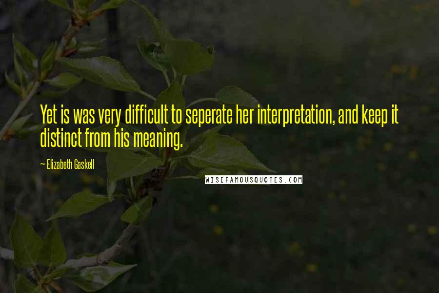 Elizabeth Gaskell Quotes: Yet is was very difficult to seperate her interpretation, and keep it distinct from his meaning.