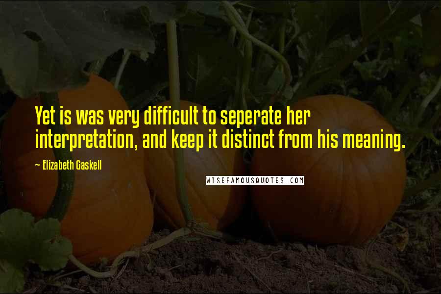 Elizabeth Gaskell Quotes: Yet is was very difficult to seperate her interpretation, and keep it distinct from his meaning.