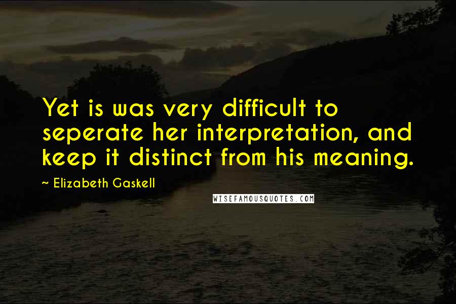 Elizabeth Gaskell Quotes: Yet is was very difficult to seperate her interpretation, and keep it distinct from his meaning.