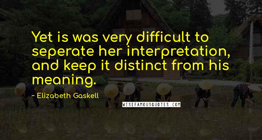 Elizabeth Gaskell Quotes: Yet is was very difficult to seperate her interpretation, and keep it distinct from his meaning.