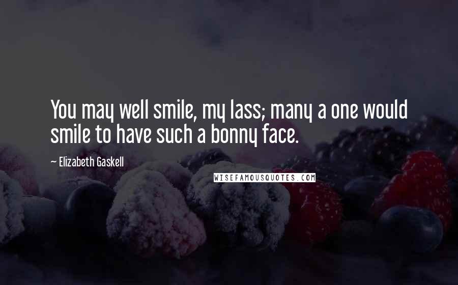 Elizabeth Gaskell Quotes: You may well smile, my lass; many a one would smile to have such a bonny face.