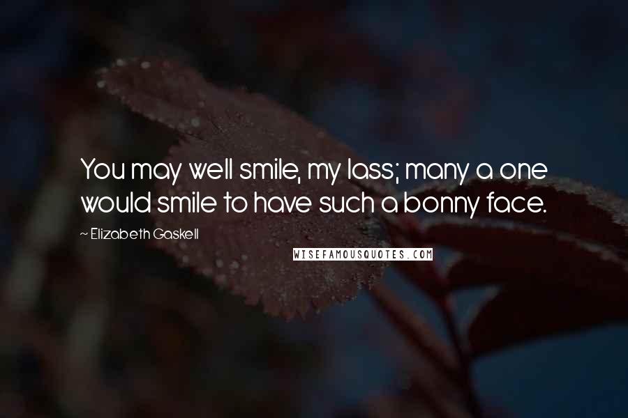 Elizabeth Gaskell Quotes: You may well smile, my lass; many a one would smile to have such a bonny face.