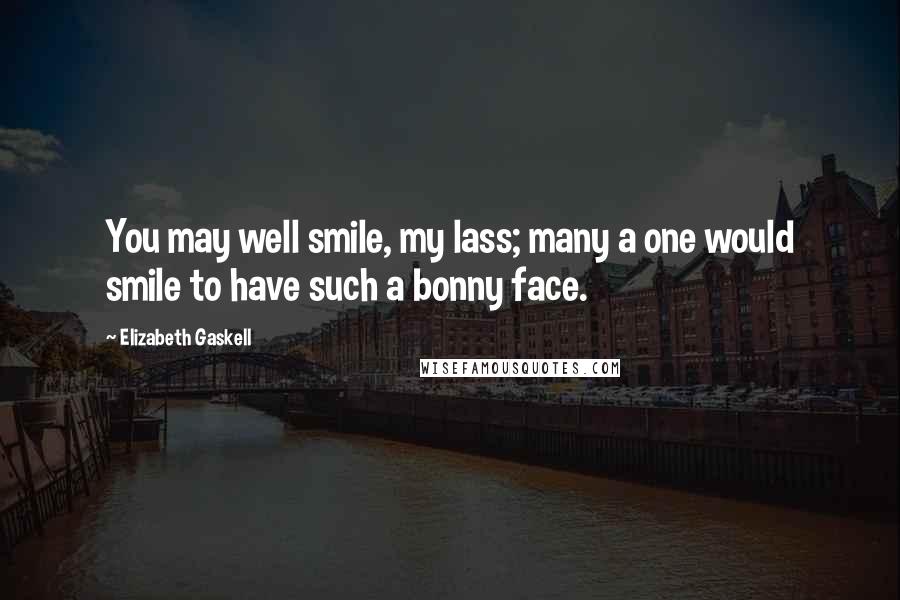 Elizabeth Gaskell Quotes: You may well smile, my lass; many a one would smile to have such a bonny face.