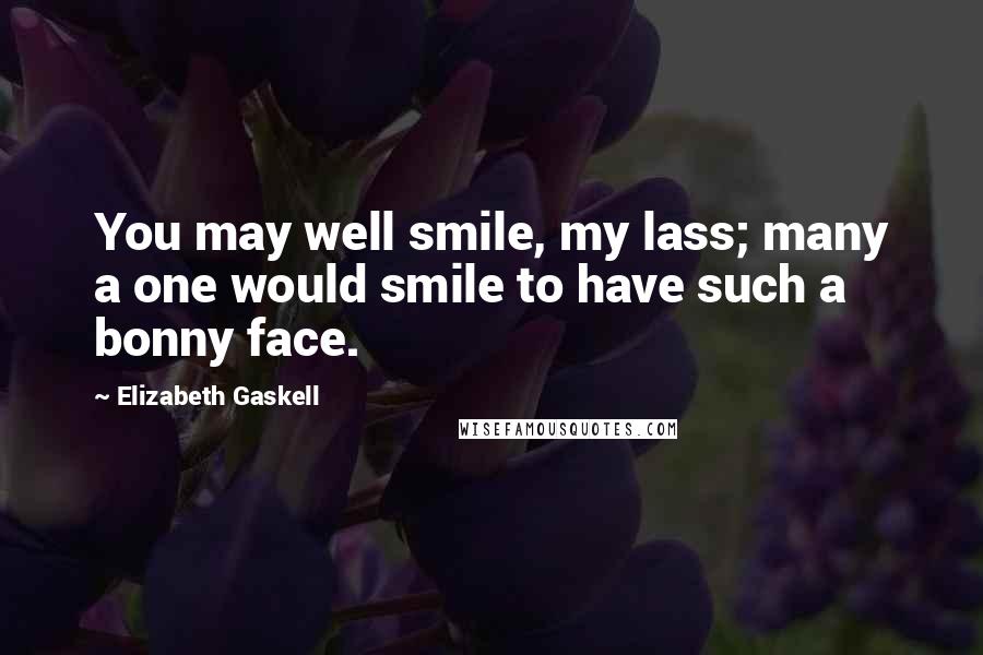 Elizabeth Gaskell Quotes: You may well smile, my lass; many a one would smile to have such a bonny face.