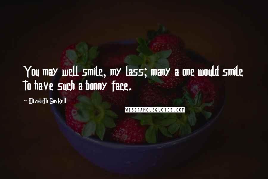 Elizabeth Gaskell Quotes: You may well smile, my lass; many a one would smile to have such a bonny face.