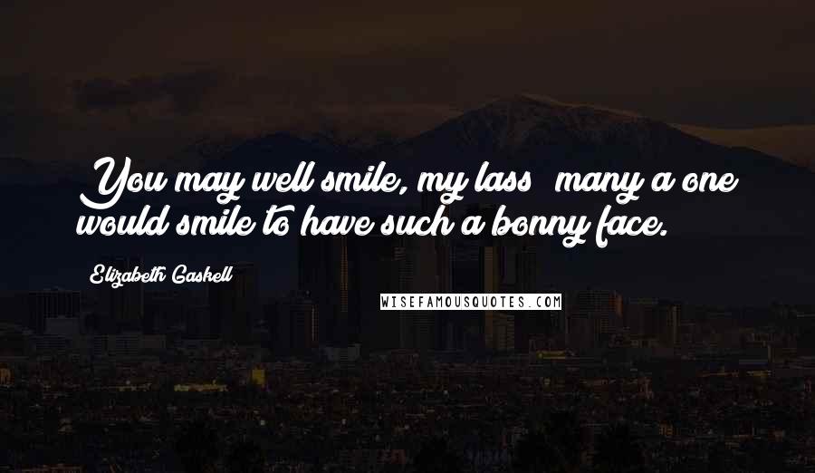 Elizabeth Gaskell Quotes: You may well smile, my lass; many a one would smile to have such a bonny face.