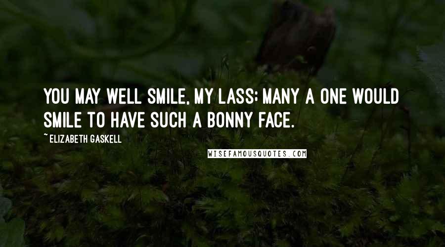 Elizabeth Gaskell Quotes: You may well smile, my lass; many a one would smile to have such a bonny face.