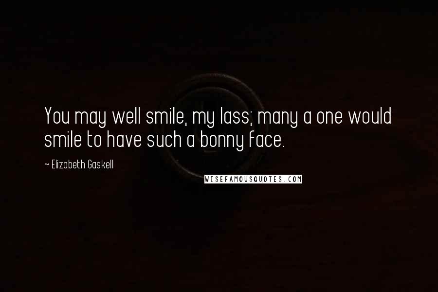 Elizabeth Gaskell Quotes: You may well smile, my lass; many a one would smile to have such a bonny face.