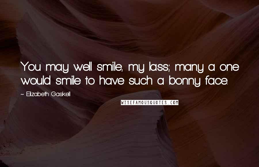 Elizabeth Gaskell Quotes: You may well smile, my lass; many a one would smile to have such a bonny face.