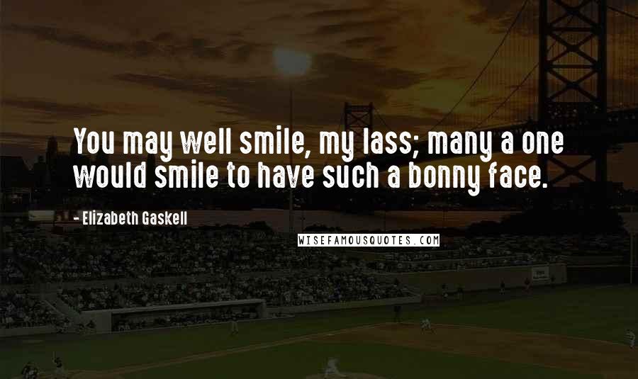 Elizabeth Gaskell Quotes: You may well smile, my lass; many a one would smile to have such a bonny face.