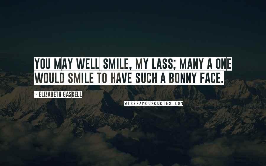 Elizabeth Gaskell Quotes: You may well smile, my lass; many a one would smile to have such a bonny face.