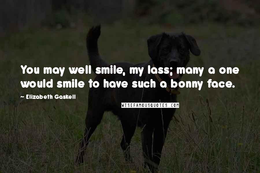 Elizabeth Gaskell Quotes: You may well smile, my lass; many a one would smile to have such a bonny face.