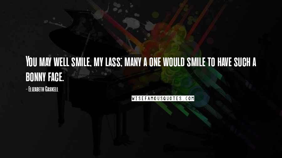 Elizabeth Gaskell Quotes: You may well smile, my lass; many a one would smile to have such a bonny face.