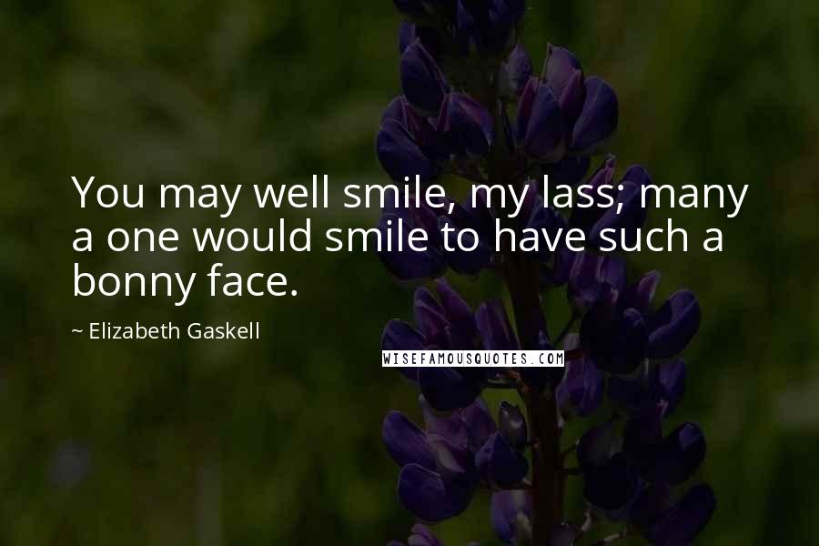 Elizabeth Gaskell Quotes: You may well smile, my lass; many a one would smile to have such a bonny face.