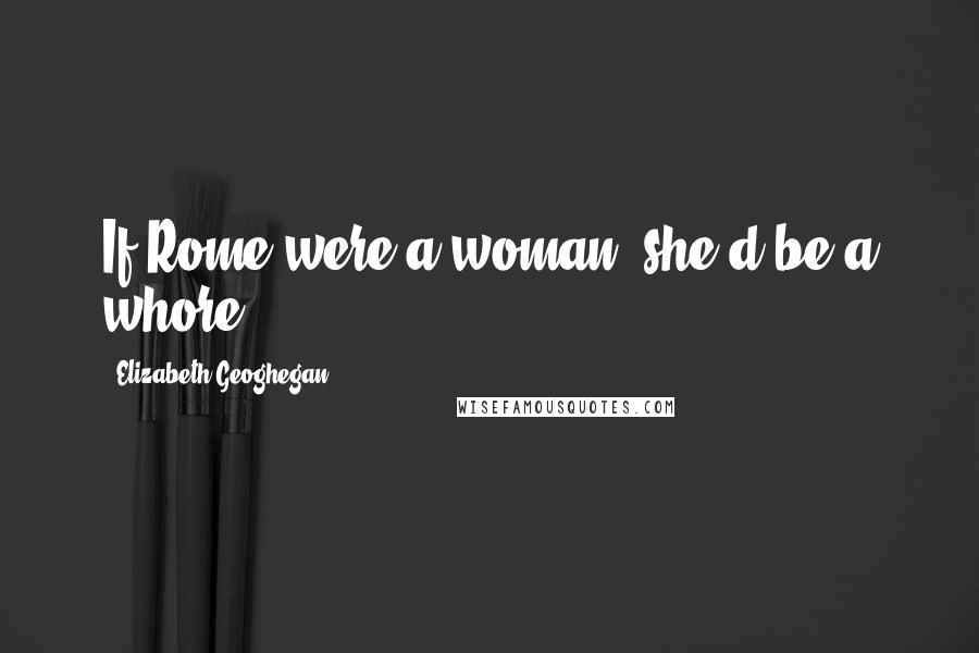 Elizabeth Geoghegan Quotes: If Rome were a woman, she'd be a whore.