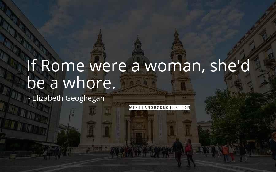 Elizabeth Geoghegan Quotes: If Rome were a woman, she'd be a whore.