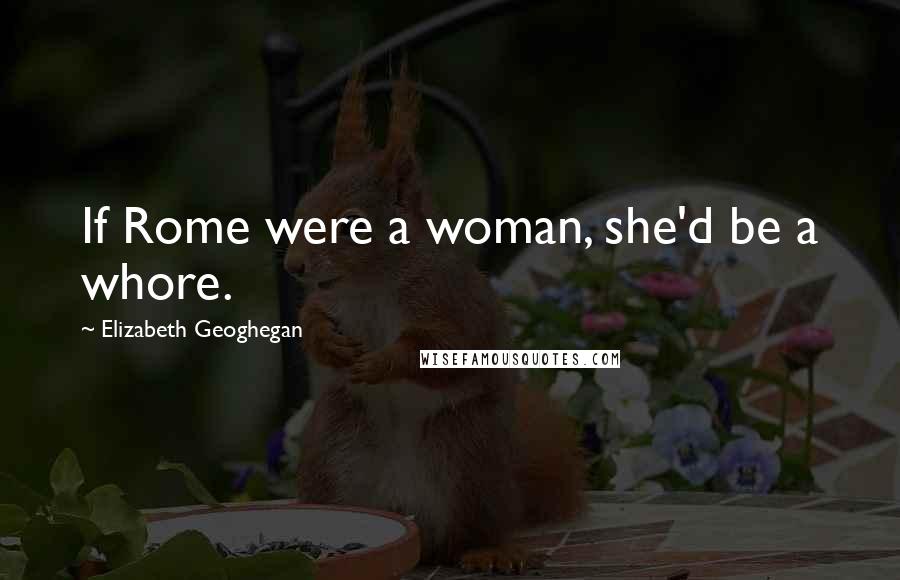 Elizabeth Geoghegan Quotes: If Rome were a woman, she'd be a whore.