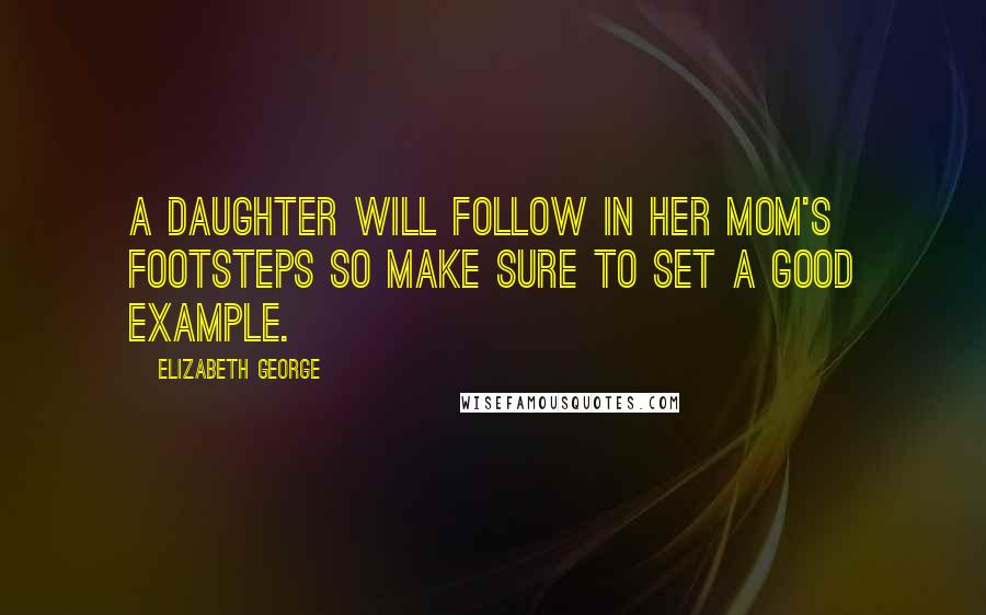 Elizabeth George Quotes: A daughter will follow in her mom's footsteps so make sure to set a good example.