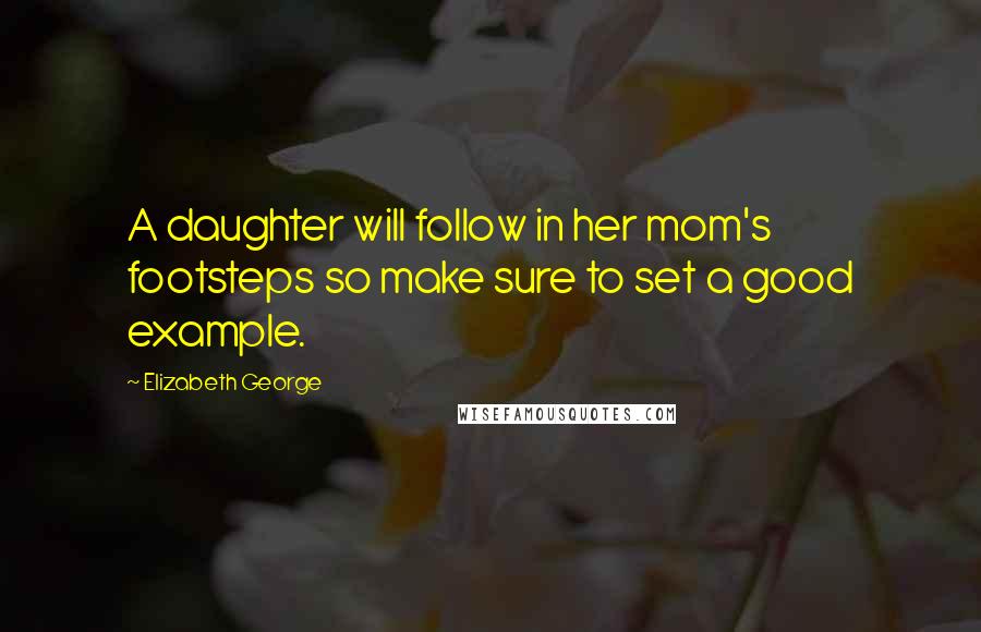 Elizabeth George Quotes: A daughter will follow in her mom's footsteps so make sure to set a good example.