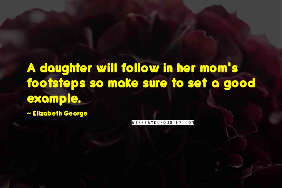 Elizabeth George Quotes: A daughter will follow in her mom's footsteps so make sure to set a good example.