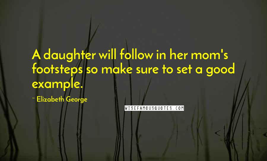 Elizabeth George Quotes: A daughter will follow in her mom's footsteps so make sure to set a good example.