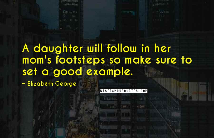 Elizabeth George Quotes: A daughter will follow in her mom's footsteps so make sure to set a good example.