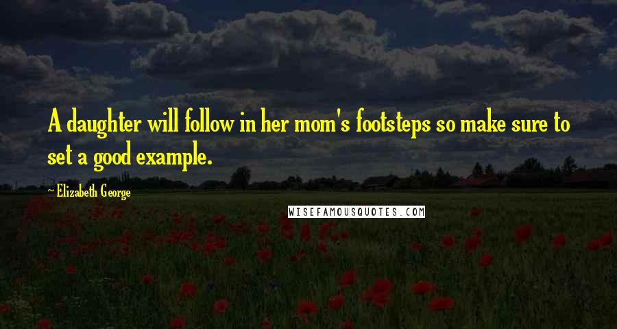 Elizabeth George Quotes: A daughter will follow in her mom's footsteps so make sure to set a good example.