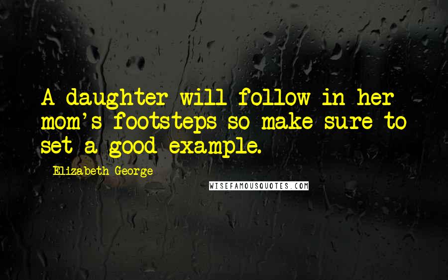 Elizabeth George Quotes: A daughter will follow in her mom's footsteps so make sure to set a good example.