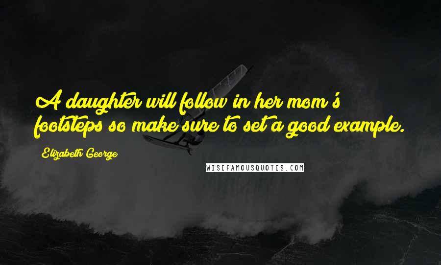 Elizabeth George Quotes: A daughter will follow in her mom's footsteps so make sure to set a good example.