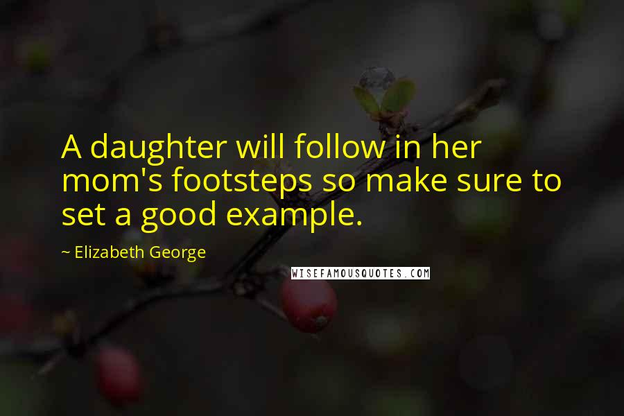 Elizabeth George Quotes: A daughter will follow in her mom's footsteps so make sure to set a good example.