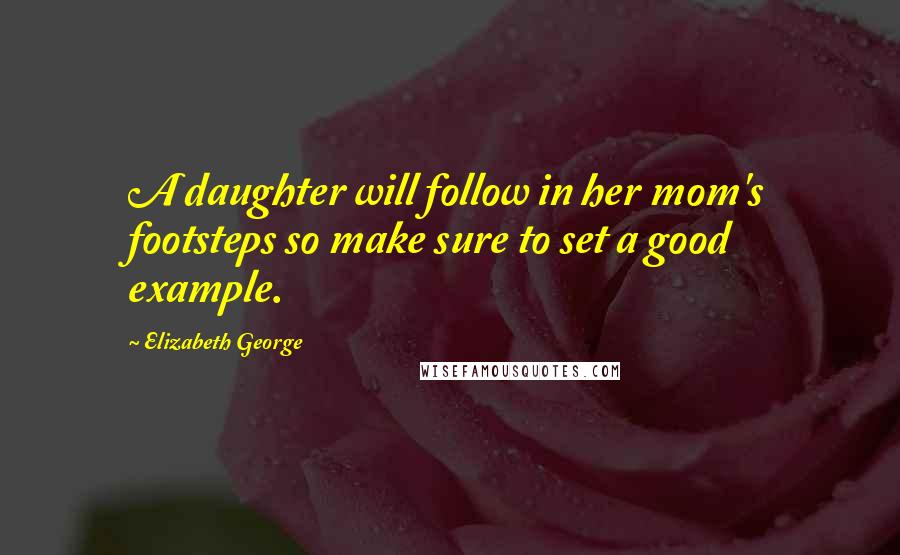 Elizabeth George Quotes: A daughter will follow in her mom's footsteps so make sure to set a good example.