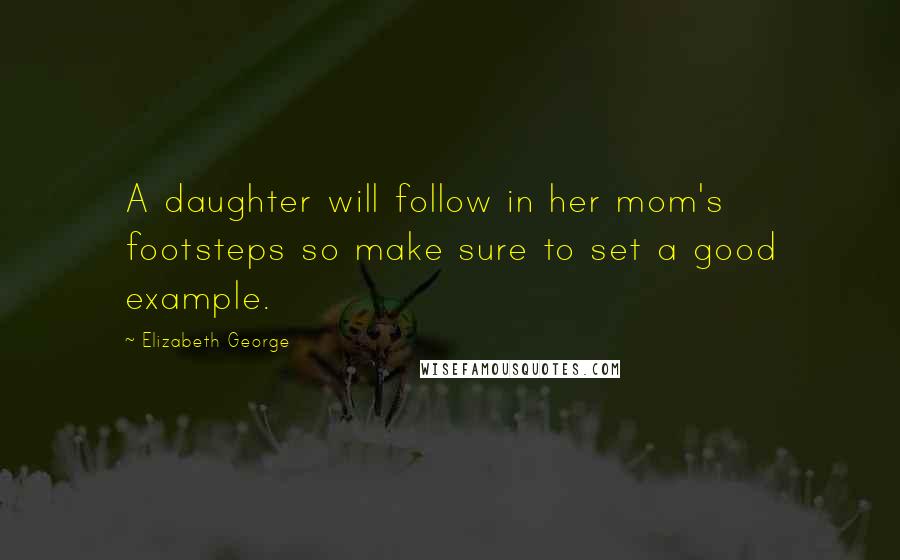 Elizabeth George Quotes: A daughter will follow in her mom's footsteps so make sure to set a good example.